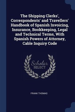 The Shipping Clerks', Correspondents' and Travellers' Handbook of Spanish Invoicing, Insurance, Bookkeeping, Legal and Technical Terms, With Spanish Powers of Attorney, Cable Inquiry Code