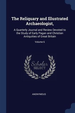 The Reliquary and Illustrated Archaeologist,: A Quarterly Journal and Review Devoted to the Study of Early Pagan and Christian Antiquities of Great Br - Anonymous