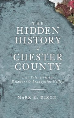 The Hidden History of Chester County: Lost Tales from the Delaware & Brandywine Valleys - Dixon, Mark E.