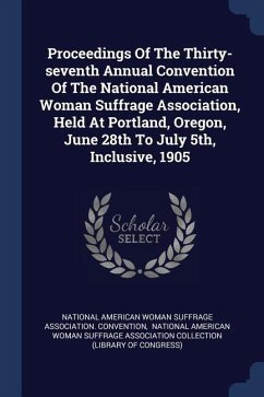 Proceedings Of The Thirty-seventh Annual Convention Of The National American Woman Suffrage Association, Held At Portland, Oregon, June 28th To July 5th, Inclusive, 1905