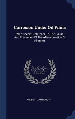 Corrosion Under Oil Films: With Special Reference To The Cause And Prevention Of The After-corrosion Of Firearms - Huff, Wilbert James