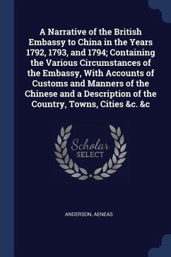 A Narrative of the British Embassy to China in the Years 1792, 1793, and 1794; Containing the Various Circumstances of the Embassy, With Accounts of C