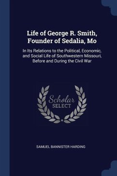 Life of George R. Smith, Founder of Sedalia, Mo: In Its Relations to the Political, Economic, and Social Life of Southwestern Missouri, Before and Dur