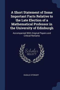 A Short Statement of Some Important Facts Relative to the Late Election of a Mathematical Professor in the University of Edinburgh: Accompanied With O - Stewart, Dugald