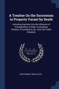 A Treatise On the Succession to Property Vacant by Death: Including Inquiries Into the Influence of Primogeniture, Entails, Compulsory Partition, Foun - Mcculloch, John Ramsay