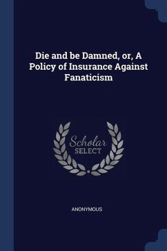 Die and be Damned, or, A Policy of Insurance Against Fanaticism - Anonymous