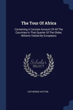 The Tour Of Africa: Containing A Concise Account Of All The Countries In That Quarter Of The Globe, Hitherto Visited By Europeans - Hutton, Catherine