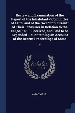 Review and Examination of the Report of the Inhabitants' Committee of Leith, and of the Account Current of Their Treasurer in Relation to the £13,543: - Anonymous