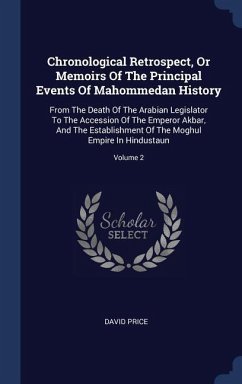 Chronological Retrospect, Or Memoirs Of The Principal Events Of Mahommedan History: From The Death Of The Arabian Legislator To The Accession Of The E