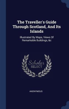 The Traveller's Guide Through Scotland, And Its Islands: Illustrated By Maps, Views Of Remarkable Buildings, &c