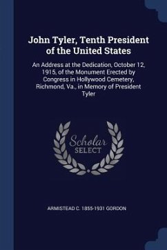 John Tyler, Tenth President of the United States: An Address at the Dedication, October 12, 1915, of the Monument Erected by Congress in Hollywood Cem - Gordon, Armistead C.