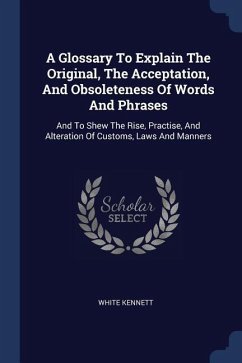 A Glossary To Explain The Original, The Acceptation, And Obsoleteness Of Words And Phrases: And To Shew The Rise, Practise, And Alteration Of Customs,