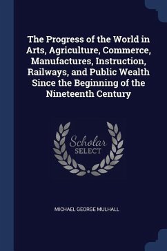 The Progress of the World in Arts, Agriculture, Commerce, Manufactures, Instruction, Railways, and Public Wealth Since the Beginning of the Nineteenth