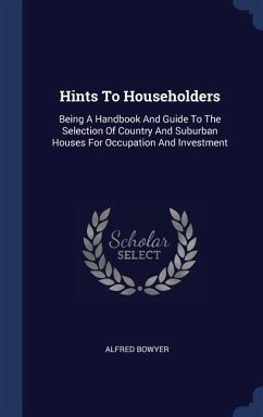 Hints To Householders: Being A Handbook And Guide To The Selection Of Country And Suburban Houses For Occupation And Investment