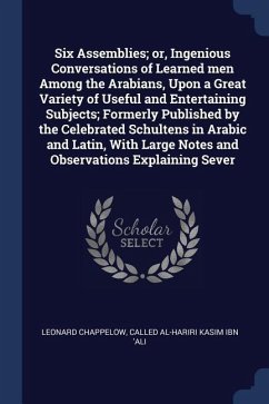 Six Assemblies; or, Ingenious Conversations of Learned men Among the Arabians, Upon a Great Variety of Useful and Entertaining Subjects; Formerly Publ - Chappelow, Leonard; Kasim Ibn 'Ali, Called Al-Hariri