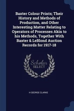 Baxter Colour Prints; Their History and Methods of Production, and Other Interesting Matter Relating to Operators of Processes Akin to his Methods, To - Clarke, H. George