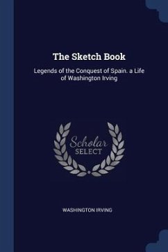 The Sketch Book: Legends of the Conquest of Spain. a Life of Washington Irving - Irving, Washington