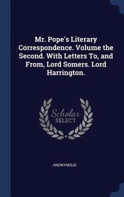 Mr. Pope's Literary Correspondence. Volume the Second. With Letters To, and From, Lord Somers. Lord Harrington. - Anonymous