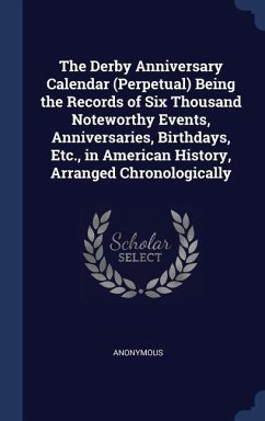 The Derby Anniversary Calendar (Perpetual) Being the Records of Six Thousand Noteworthy Events, Anniversaries, Birthdays, Etc., in American History, Arranged Chronologically
