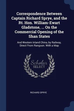 Correspondence Between Captain Richard Sprye, and the Rt. Hon. William-Ewart Gladstone, ... On the Commercial Opening of the Shan States: And Western