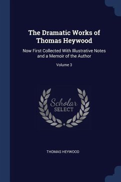 The Dramatic Works of Thomas Heywood: Now First Collected With Illustrative Notes and a Memoir of the Author; Volume 3