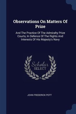 Observations On Matters Of Prize: And The Practice Of The Admiralty Prize Courts, In Defence Of The Rights And Interests Of His Majesty's Navy