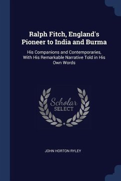 Ralph Fitch, England's Pioneer to India and Burma: His Companions and Contemporaries, With His Remarkable Narrative Told in His Own Words