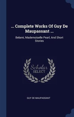 ... Complete Works Of Guy De Maupassant ...: Belami, Mademoiselle Pearl, And Short Stories