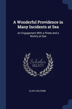 A Wonderful Providence in Many Incidents at Sea: An Engagement With a Pirate and a Mutiny at Sea - Holcomb, Eliah