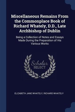Miscellaneous Remains From the Commonplace Book of Richard Whately, D.D., Late Archbishop of Dublin: Being a Collection of Notes and Essays Made Durin