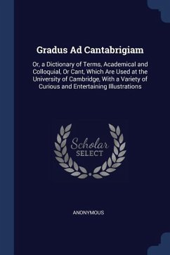 Gradus Ad Cantabrigiam: Or, a Dictionary of Terms, Academical and Colloquial, Or Cant, Which Are Used at the University of Cambridge, With a V
