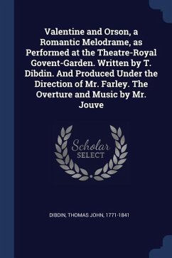 Valentine and Orson, a Romantic Melodrame, as Performed at the Theatre-Royal Govent-Garden. Written by T. Dibdin. And Produced Under the Direction of
