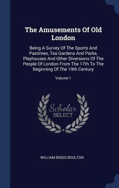 The Amusements Of Old London: Being A Survey Of The Sports And Pastimes, Tea Gardens And Parks, Playhouses And Other Diversions Of The People Of Lon