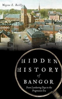 Hidden History of Bangor: From Lumbering Days to the Progressive Era - Reilly, Wayne E.