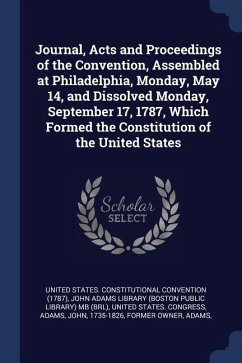 Journal, Acts and Proceedings of the Convention, Assembled at Philadelphia, Monday, May 14, and Dissolved Monday, September 17, 1787, Which Formed the