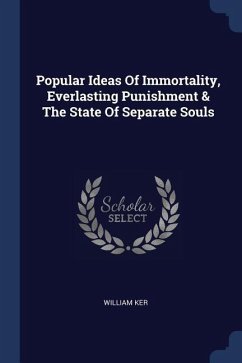 Popular Ideas Of Immortality, Everlasting Punishment & The State Of Separate Souls