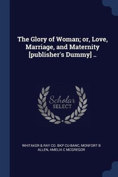The Glory of Woman; or, Love, Marriage, and Maternity [publisher's Dummy] .. - Cu-Banc, Whitaker &. Ray Co Bkp; Allen, Monfort B.; McGregor, Amelia C.