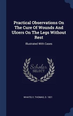 Practical Observations On The Cure Of Wounds And Ulcers On The Legs Without Rest: Illustrated With Cases