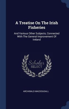 A Treatise On The Irish Fisheries: And Various Other Subjects, Connected With The General Improvement Of Ireland