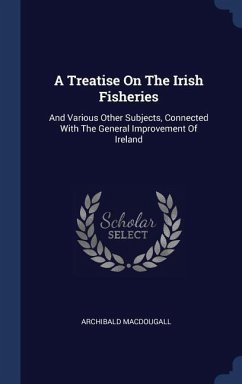 A Treatise On The Irish Fisheries: And Various Other Subjects, Connected With The General Improvement Of Ireland - Macdougall, Archibald