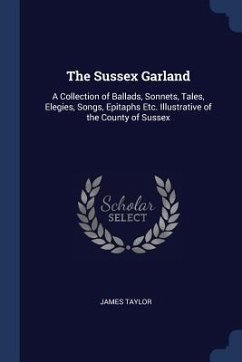 The Sussex Garland: A Collection of Ballads, Sonnets, Tales, Elegies, Songs, Epitaphs Etc. Illustrative of the County of Sussex - Taylor, James