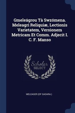 Gmeleágrou Tà Swzómena. Meleagri Reliquiæ, Lectionis Varietatem, Versionem Metricam Et Comm. Adjecit I. C. F. Manso