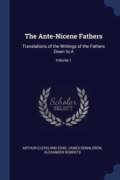 The Ante-Nicene Fathers: Translations of the Writings of the Fathers Down to A; Volume 1 - Coxe, Arthur Cleveland; Donaldson, James; Roberts, Alexander