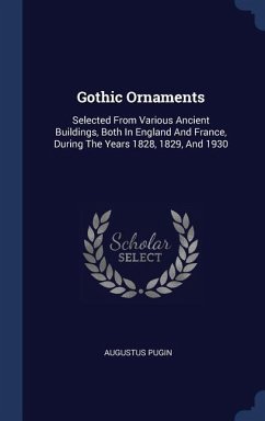 Gothic Ornaments: Selected From Various Ancient Buildings, Both In England And France, During The Years 1828, 1829, And 1930