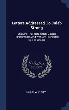 Letters Addressed To Caleb Strong: Showing That Retaliation, Capital Punishments, And War, Are Prohibited By The Gospel - Whelpley, Samuel