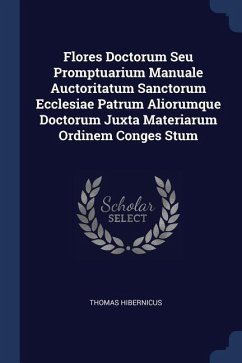 Flores Doctorum Seu Promptuarium Manuale Auctoritatum Sanctorum Ecclesiae Patrum Aliorumque Doctorum Juxta Materiarum Ordinem Conges Stum - Hibernicus, Thomas