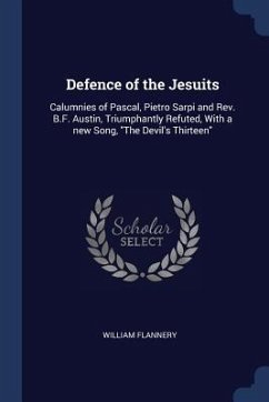 Defence of the Jesuits: Calumnies of Pascal, Pietro Sarpi and Rev. B.F. Austin, Triumphantly Refuted, With a new Song, The Devil's Thirteen - Flannery, William