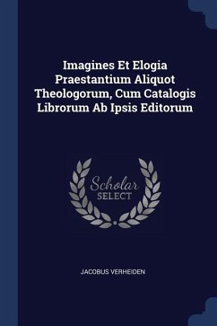 Imagines Et Elogia Praestantium Aliquot Theologorum, Cum Catalogis Librorum Ab Ipsis Editorum