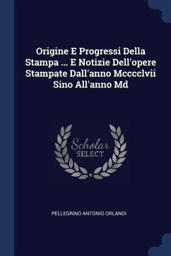 Origine E Progressi Della Stampa ... E Notizie Dell'opere Stampate Dall'anno Mcccclvii Sino All'anno Md - Orlandi, Pellegrino Antonio