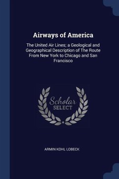 Airways of America: The United Air Lines; a Geological and Geographical Description of The Route From New York to Chicago and San Francisc - Lobeck, Armin Kohl